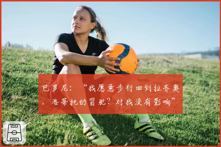 巴罗尼：“我愿意步行回到拉齐奥。洛蒂托的冒犯？对我没有影响”
