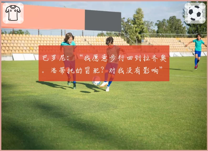 巴罗尼：“我愿意步行回到拉齐奥。洛蒂托的冒犯？对我没有影响”